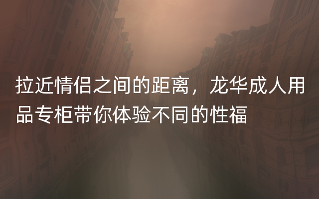 拉近情侣之间的距离，龙华成人用品专柜带你体验不同的性福