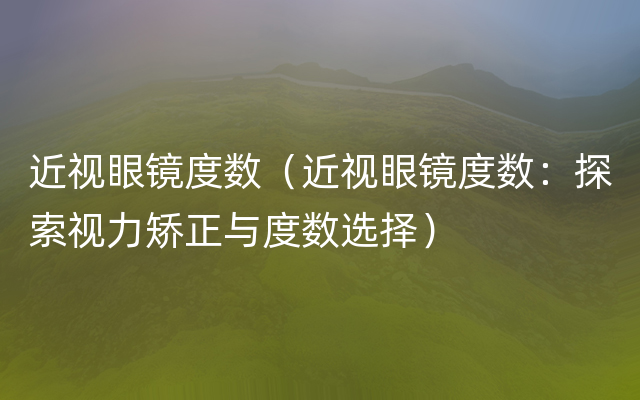 近视眼镜度数（近视眼镜度数：探索视力矫正与度数选择）