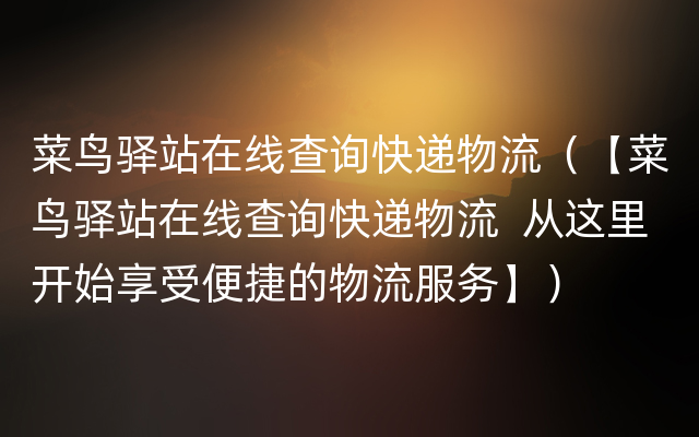 菜鸟驿站在线查询快递物流（【菜鸟驿站在线查询快递物流  从这里开始享受便捷的物流服