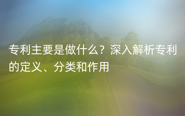 专利主要是做什么？深入解析专利的定义、分类和作用