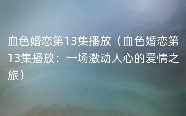 血色婚恋第13集播放（血色婚恋第13集播放：一场激动人心的爱情之旅）