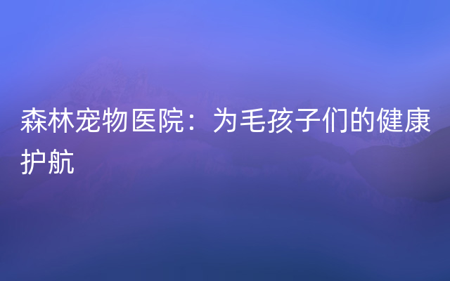 森林宠物医院：为毛孩子们的健康护航