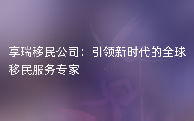 享瑞移民公司：引领新时代的全球移民服务专家