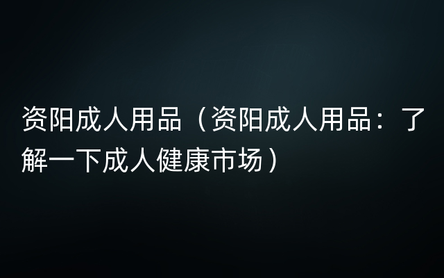 资阳成人用品（资阳成人用品：了解一下成人健康市场）