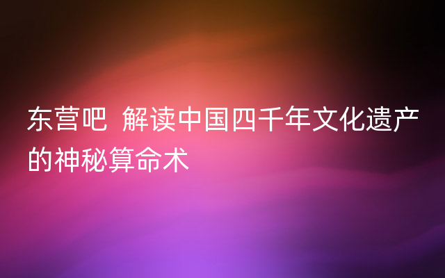 东营吧  解读中国四千年文化遗产的神秘算命术