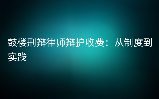 鼓楼刑辩律师辩护收费：从制度到实践