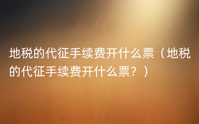 地税的代征手续费开什么票（地税的代征手续费开什么票？）