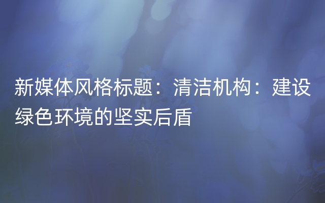 新媒体风格标题：清洁机构：建设绿色环境的坚实后盾