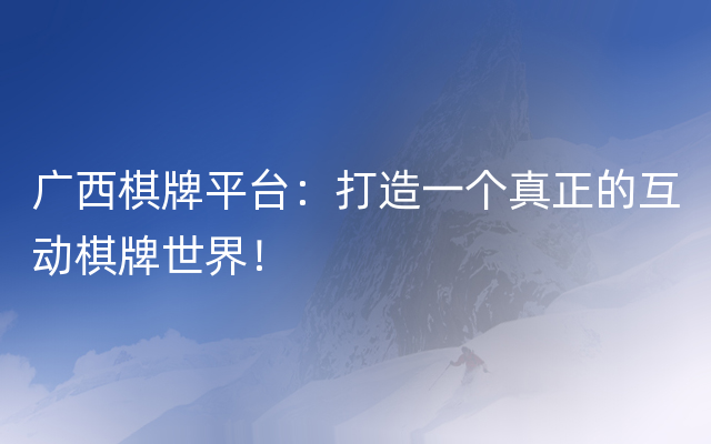 广西棋牌平台：打造一个真正的互动棋牌世界！