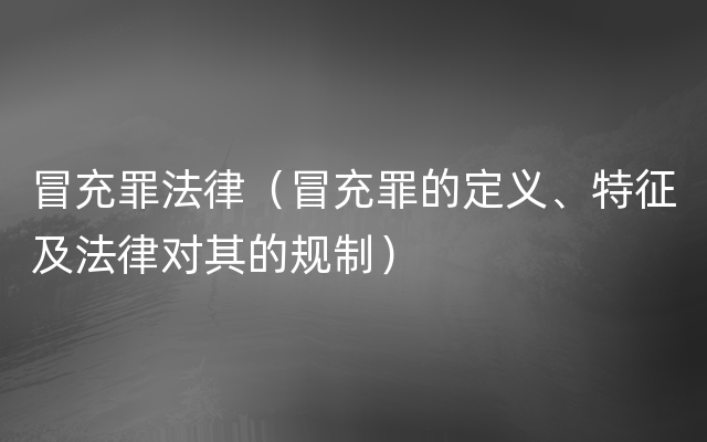 冒充罪法律（冒充罪的定义、特征及法律对其的规制）