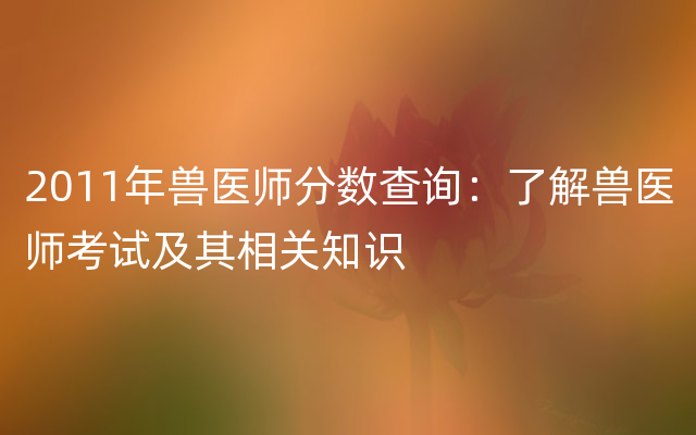 2011年兽医师分数查询：了解兽医师考试及其相关知识