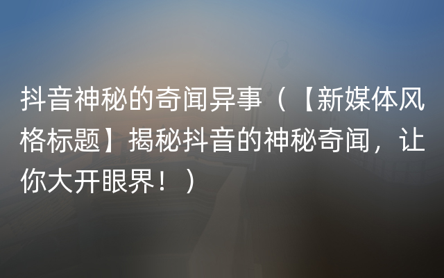 抖音神秘的奇闻异事（【新媒体风格标题】揭秘抖音的神秘奇闻，让你大开眼界！）