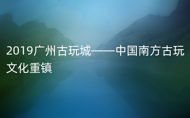 2019广州古玩城——中国南方古玩文化重镇