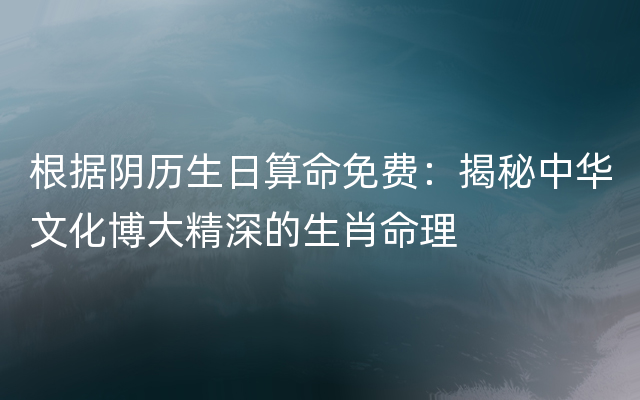 根据阴历生日算命免费：揭秘中华文化博大精深的生肖命理