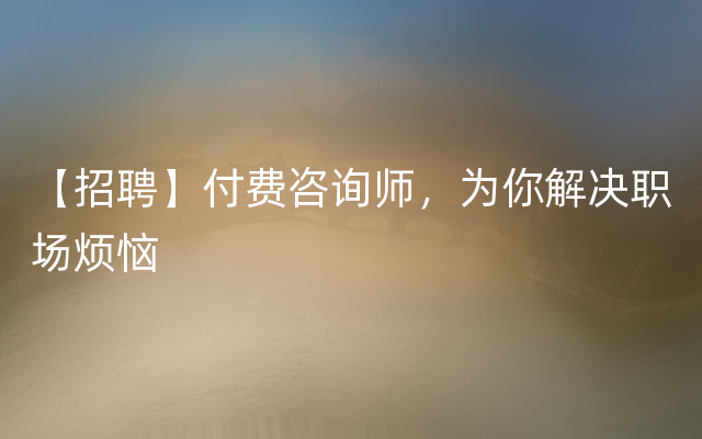 【招聘】付费咨询师，为你解决职场烦恼