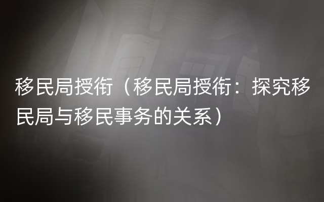 移民局授衔（移民局授衔：探究移民局与移民事务的关系）