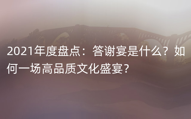 2021年度盘点：答谢宴是什么？如何一场高品质文化盛宴？