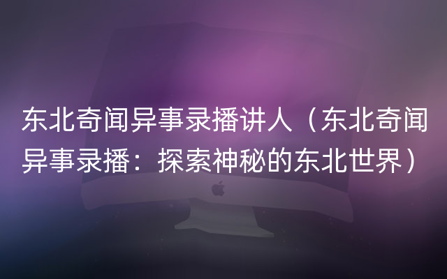 东北奇闻异事录播讲人（东北奇闻异事录播：探索神秘的东北世界）