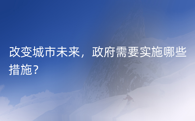 改变城市未来，政府需要实施哪些措施？