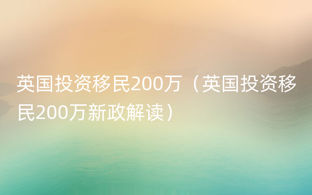 英国投资移民200万（英国投资移民200万新政解读）