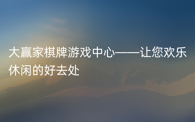 大赢家棋牌游戏中心——让您欢乐休闲的好去处