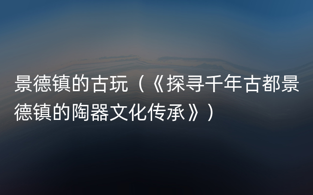 景德镇的古玩（《探寻千年古都景德镇的陶器文化传承》）