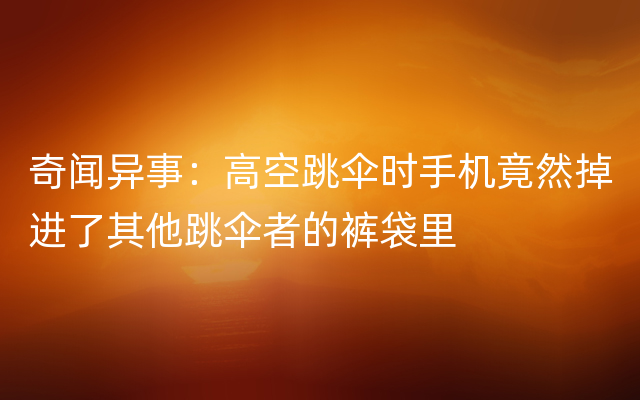 奇闻异事：高空跳伞时手机竟然掉进了其他跳伞者的裤袋里