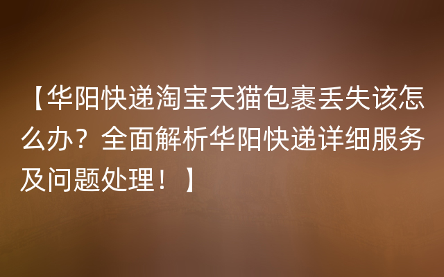 【华阳快递淘宝天猫包裹丢失该怎么办？全面解析华阳快递详细服务及问题处理！】