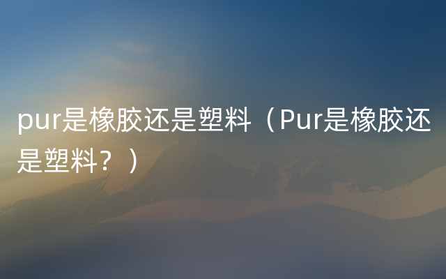 pur是橡胶还是塑料（Pur是橡胶还是塑料？）