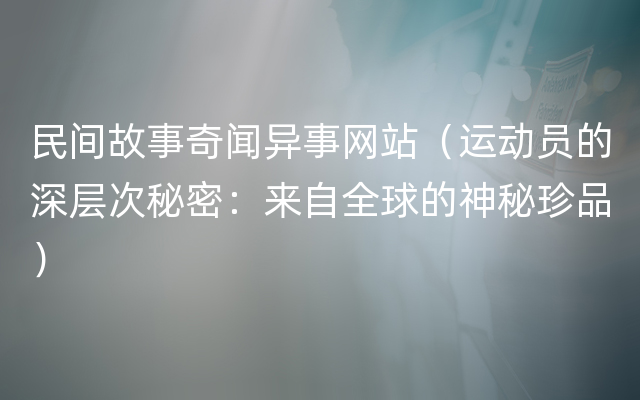 民间故事奇闻异事网站（运动员的深层次秘密：来自全球的神秘珍品）