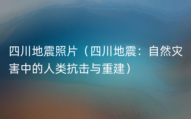 四川地震照片（四川地震：自然灾害中的人类抗击与重建）