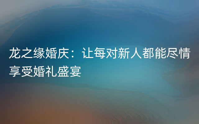 龙之缘婚庆：让每对新人都能尽情享受婚礼盛宴