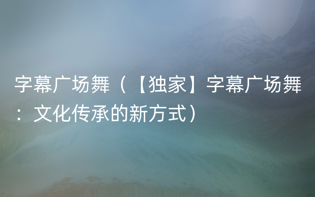 字幕广场舞（【独家】字幕广场舞：文化传承的新方式）