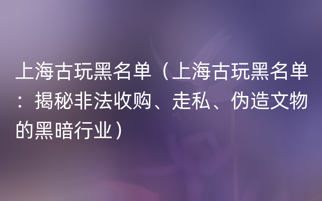 上海古玩黑名单（上海古玩黑名单：揭秘非法收购、走私、伪造文物的黑暗行业）