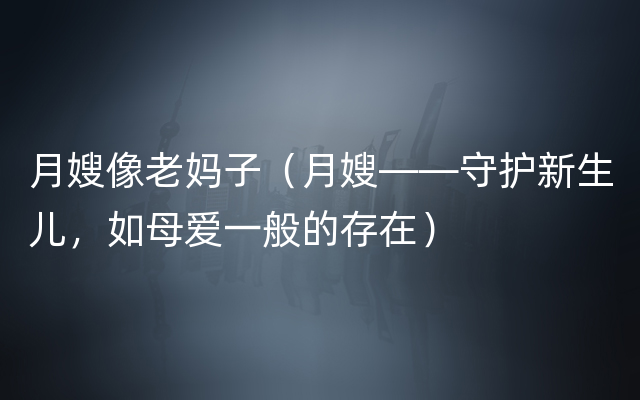 月嫂像老妈子（月嫂——守护新生儿，如母爱一般的存在）