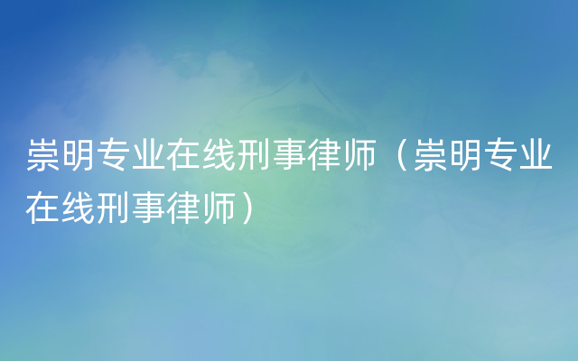 崇明专业在线刑事律师（崇明专业在线刑事律师）