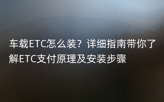 车载ETC怎么装？详细指南带你了解ETC支付原理及安装步骤