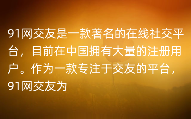 91网交友是一款著名的在线社交平台，目前在中国拥有大量的注册用户。作为一款专注于交