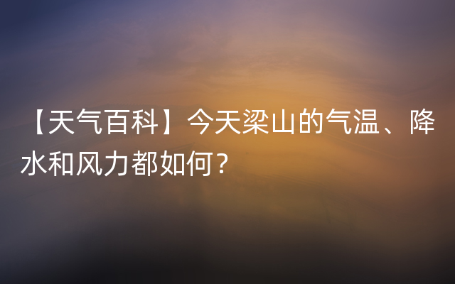 【天气百科】今天梁山的气温、降水和风力都如何？