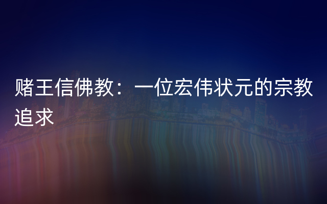 赌王信佛教：一位宏伟状元的宗教追求