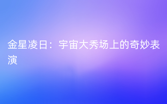 金星凌日：宇宙大秀场上的奇妙表演