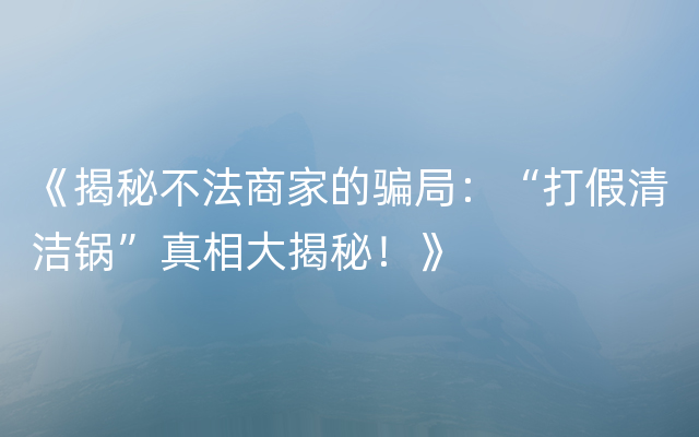 《揭秘不法商家的骗局：“打假清洁锅”真相大揭秘！》