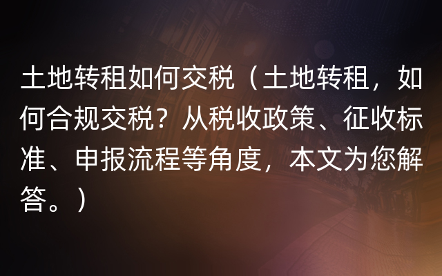 土地转租如何交税（土地转租，如何合规交税？从税收政策、征收标准、申报流程等角度，