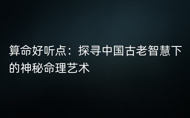 算命好听点：探寻中国古老智慧下的神秘命理艺术