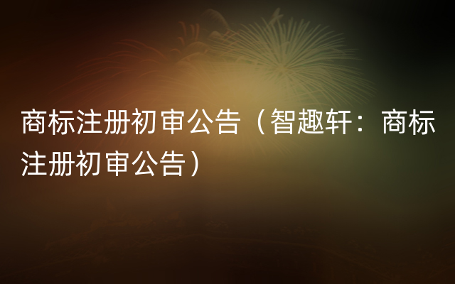 商标注册初审公告（智趣轩：商标注册初审公告）