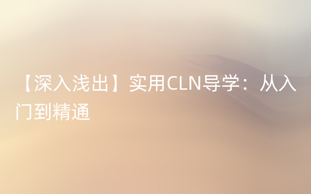 【深入浅出】实用CLN导学：从入门到精通