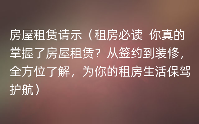 房屋租赁请示（租房必读  你真的掌握了房屋租赁？从签约到装修，全方位了解，为你的租