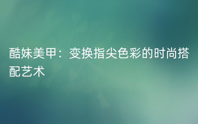 酷妹美甲：变换指尖色彩的时尚搭配艺术