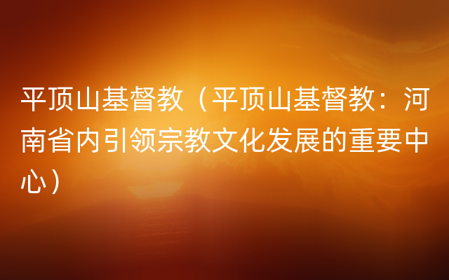 平顶山基督教（平顶山基督教：河南省内引领宗教文化发展的重要中心）