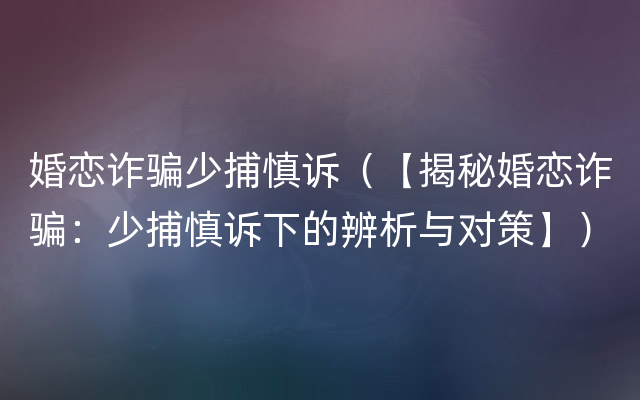 婚恋诈骗少捕慎诉（【揭秘婚恋诈骗：少捕慎诉下的辨析与对策】）